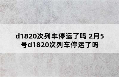 d1820次列车停运了吗 2月5号d1820次列车停运了吗